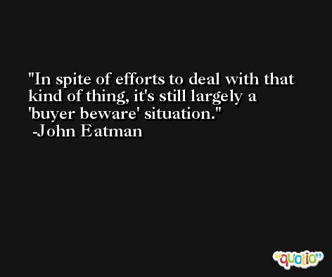 In spite of efforts to deal with that kind of thing, it's still largely a 'buyer beware' situation. -John Eatman