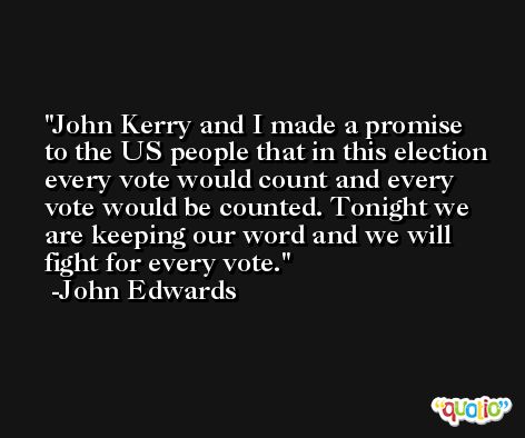 John Kerry and I made a promise to the US people that in this election every vote would count and every vote would be counted. Tonight we are keeping our word and we will fight for every vote. -John Edwards