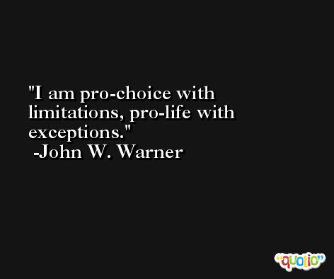 I am pro-choice with limitations, pro-life with exceptions. -John W. Warner
