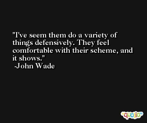 I've seem them do a variety of things defensively. They feel comfortable with their scheme, and it shows. -John Wade