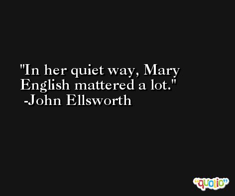 In her quiet way, Mary English mattered a lot. -John Ellsworth