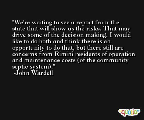 We're waiting to see a report from the state that will show us the risks. That may drive some of the decision making. I would like to do both and think there is an opportunity to do that, but there still are concerns from Rimini residents of operation and maintenance costs (of the community septic system). -John Wardell