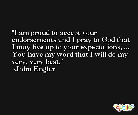 I am proud to accept your endorsements and I pray to God that I may live up to your expectations, ... You have my word that I will do my very, very best. -John Engler