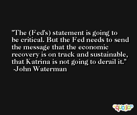 The (Fed's) statement is going to be critical. But the Fed needs to send the message that the economic recovery is on track and sustainable, that Katrina is not going to derail it. -John Waterman