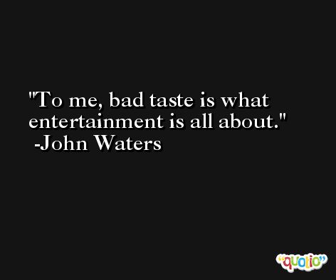 To me, bad taste is what entertainment is all about. -John Waters