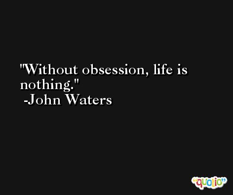 Without obsession, life is nothing. -John Waters