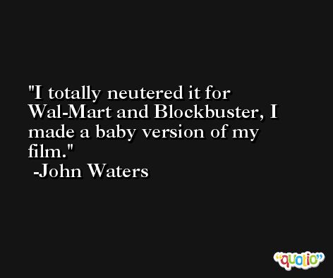 I totally neutered it for Wal-Mart and Blockbuster, I made a baby version of my film. -John Waters
