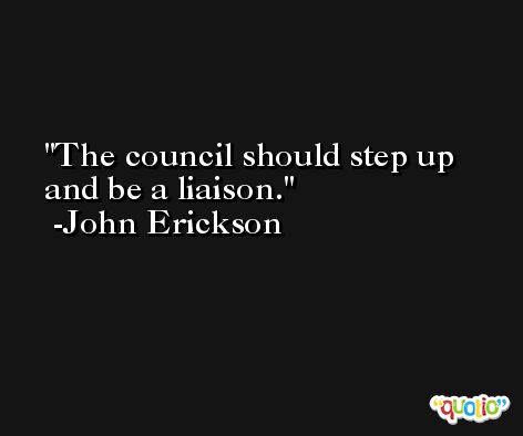The council should step up and be a liaison. -John Erickson