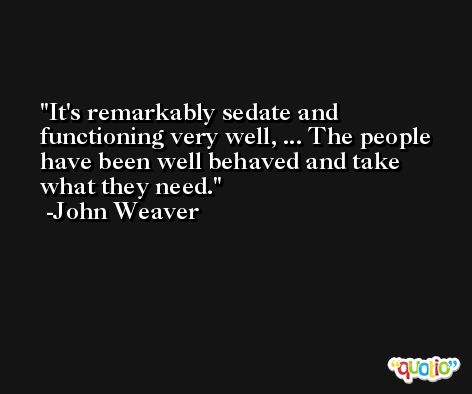 It's remarkably sedate and functioning very well, ... The people have been well behaved and take what they need. -John Weaver
