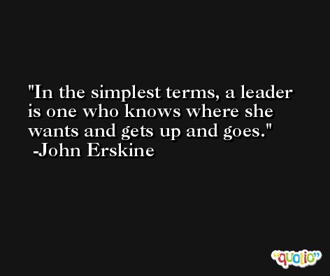 In the simplest terms, a leader is one who knows where she wants and gets up and goes. -John Erskine