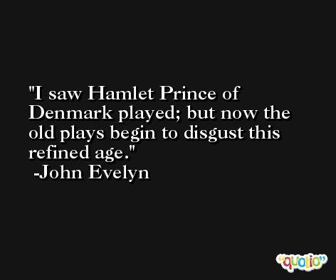 I saw Hamlet Prince of Denmark played; but now the old plays begin to disgust this refined age. -John Evelyn