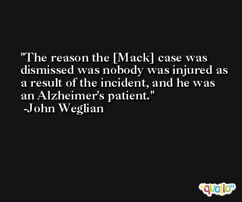 The reason the [Mack] case was dismissed was nobody was injured as a result of the incident, and he was an Alzheimer's patient. -John Weglian