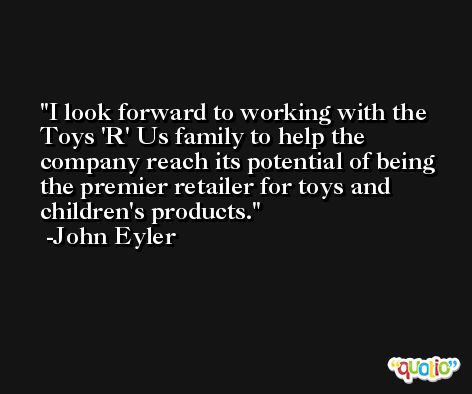 I look forward to working with the Toys 'R' Us family to help the company reach its potential of being the premier retailer for toys and children's products. -John Eyler