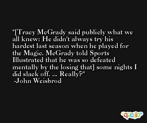 [Tracy McGrady said publicly what we all knew: He didn't always try his hardest last season when he played for the Magic. McGrady told Sports Illustrated that he was so defeated mentally by the losing that] some nights I did slack off. ... Really? -John Weisbrod