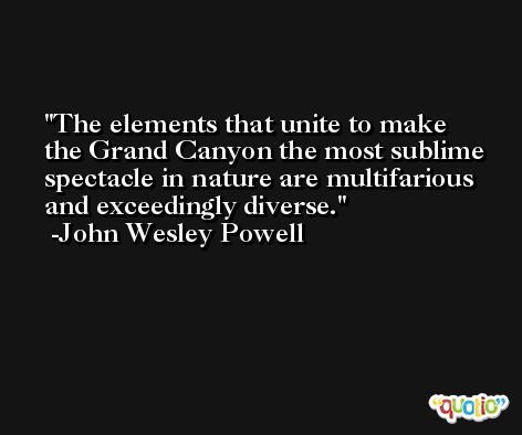 The elements that unite to make the Grand Canyon the most sublime spectacle in nature are multifarious and exceedingly diverse. -John Wesley Powell