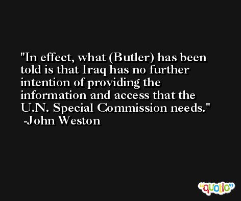 In effect, what (Butler) has been told is that Iraq has no further intention of providing the information and access that the U.N. Special Commission needs. -John Weston
