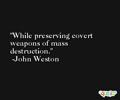 While preserving covert weapons of mass destruction. -John Weston