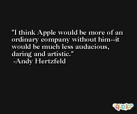 I think Apple would be more of an ordinary company without him--it would be much less audacious, daring and artistic. -Andy Hertzfeld
