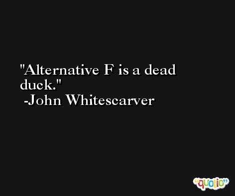 Alternative F is a dead duck. -John Whitescarver