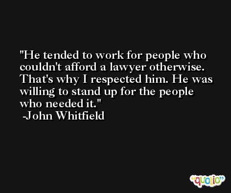 He tended to work for people who couldn't afford a lawyer otherwise. That's why I respected him. He was willing to stand up for the people who needed it. -John Whitfield