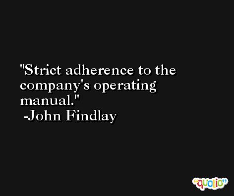 Strict adherence to the company's operating manual. -John Findlay