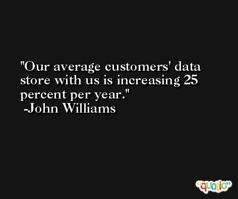 Our average customers' data store with us is increasing 25 percent per year. -John Williams