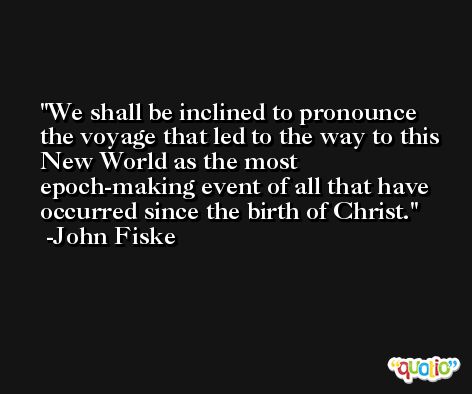 We shall be inclined to pronounce the voyage that led to the way to this New World as the most epoch-making event of all that have occurred since the birth of Christ. -John Fiske