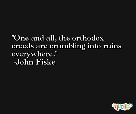 One and all, the orthodox creeds are crumbling into ruins everywhere. -John Fiske