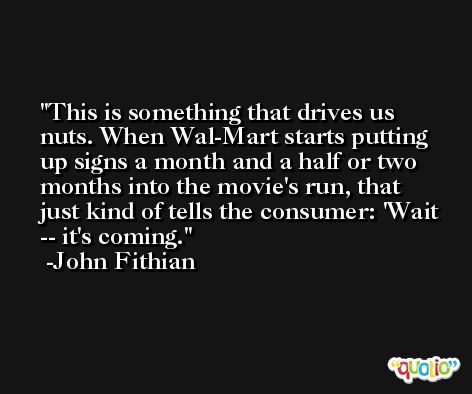 This is something that drives us nuts. When Wal-Mart starts putting up signs a month and a half or two months into the movie's run, that just kind of tells the consumer: 'Wait -- it's coming. -John Fithian
