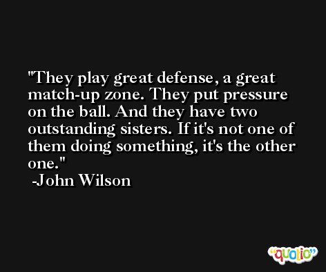 They play great defense, a great match-up zone. They put pressure on the ball. And they have two outstanding sisters. If it's not one of them doing something, it's the other one. -John Wilson