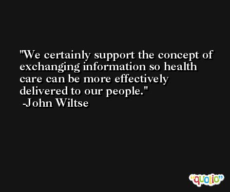 We certainly support the concept of exchanging information so health care can be more effectively delivered to our people. -John Wiltse