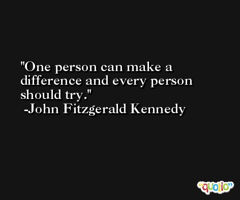 One person can make a difference and every person should try. -John Fitzgerald Kennedy
