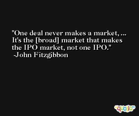 One deal never makes a market, ... It's the [broad] market that makes the IPO market, not one IPO. -John Fitzgibbon