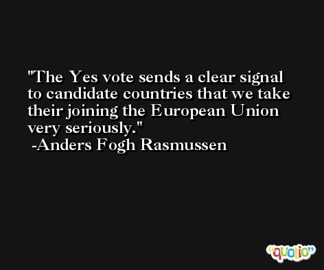 The Yes vote sends a clear signal to candidate countries that we take their joining the European Union very seriously. -Anders Fogh Rasmussen