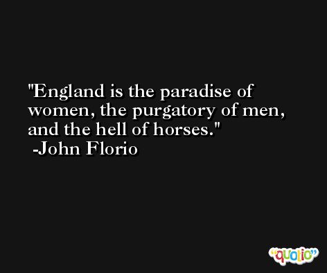 England is the paradise of women, the purgatory of men, and the hell of horses. -John Florio