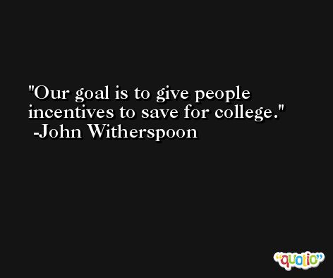 Our goal is to give people incentives to save for college. -John Witherspoon