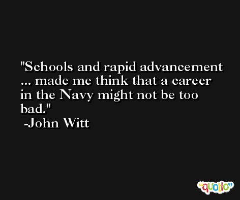 Schools and rapid advancement ... made me think that a career in the Navy might not be too bad. -John Witt