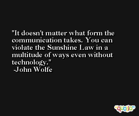 It doesn't matter what form the communication takes. You can violate the Sunshine Law in a multitude of ways even without technology. -John Wolfe