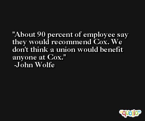 About 90 percent of employee say they would recommend Cox. We don't think a union would benefit anyone at Cox. -John Wolfe