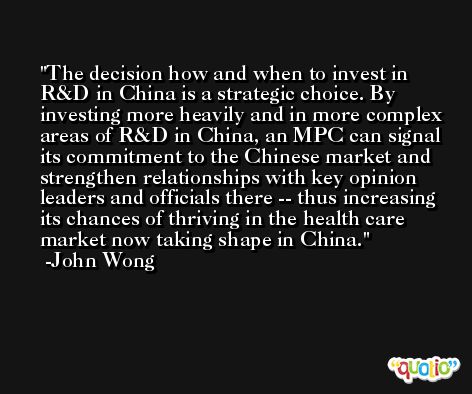 The decision how and when to invest in R&D in China is a strategic choice. By investing more heavily and in more complex areas of R&D in China, an MPC can signal its commitment to the Chinese market and strengthen relationships with key opinion leaders and officials there -- thus increasing its chances of thriving in the health care market now taking shape in China. -John Wong