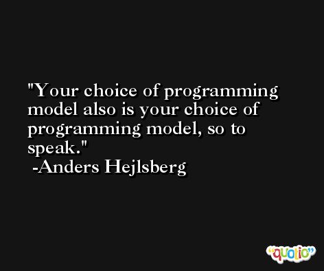 Your choice of programming model also is your choice of programming model, so to speak. -Anders Hejlsberg