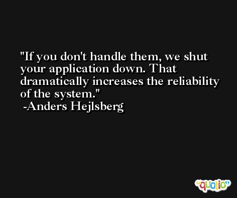 If you don't handle them, we shut your application down. That dramatically increases the reliability of the system. -Anders Hejlsberg