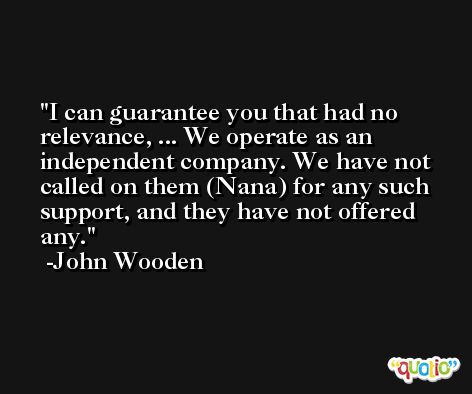 I can guarantee you that had no relevance, ... We operate as an independent company. We have not called on them (Nana) for any such support, and they have not offered any. -John Wooden