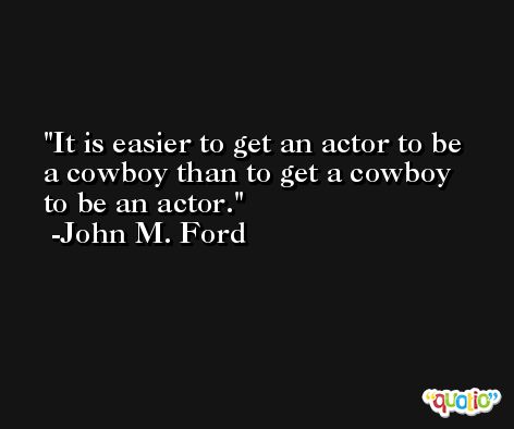 It is easier to get an actor to be a cowboy than to get a cowboy to be an actor. -John M. Ford