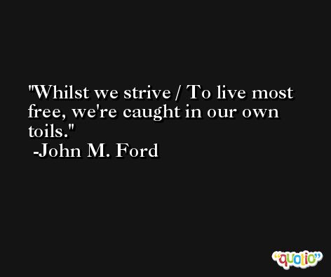 Whilst we strive / To live most free, we're caught in our own toils. -John M. Ford