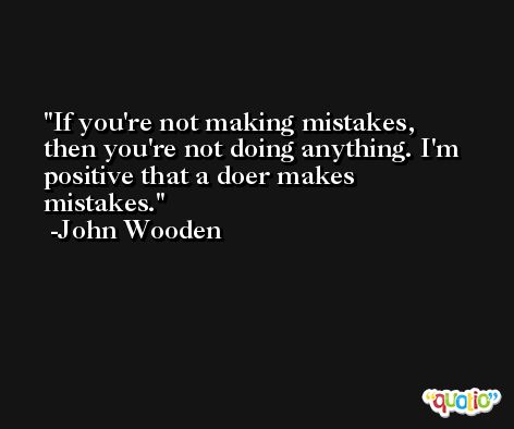 If you're not making mistakes, then you're not doing anything. I'm positive that a doer makes mistakes. -John Wooden