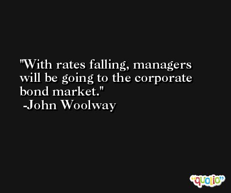 With rates falling, managers will be going to the corporate bond market. -John Woolway