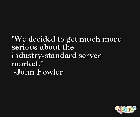 We decided to get much more serious about the industry-standard server market. -John Fowler