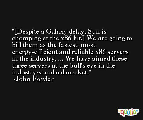 [Despite a Galaxy delay, Sun is chomping at the x86 bit.] We are going to bill them as the fastest, most energy-efficient and reliable x86 servers in the industry, ... We have aimed these three servers at the bull's eye in the industry-standard market. -John Fowler