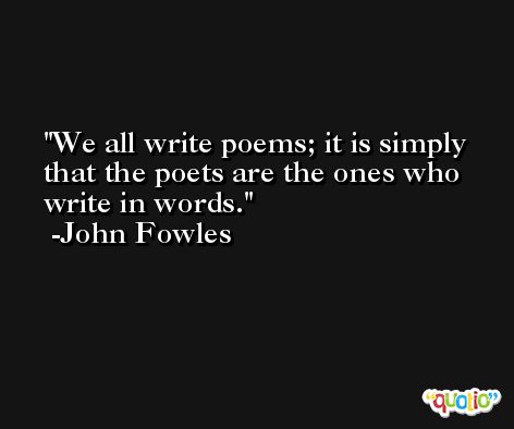 We all write poems; it is simply that the poets are the ones who write in words. -John Fowles